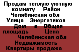 Продам теплую уютную комнату. › Район ­ Челябинская обл. › Улица ­ Энергетиков › Дом ­ 1а › Общая площадь ­ 14 › Цена ­ 280 000 - Челябинская обл. Недвижимость » Квартиры продажа   . Челябинская обл.